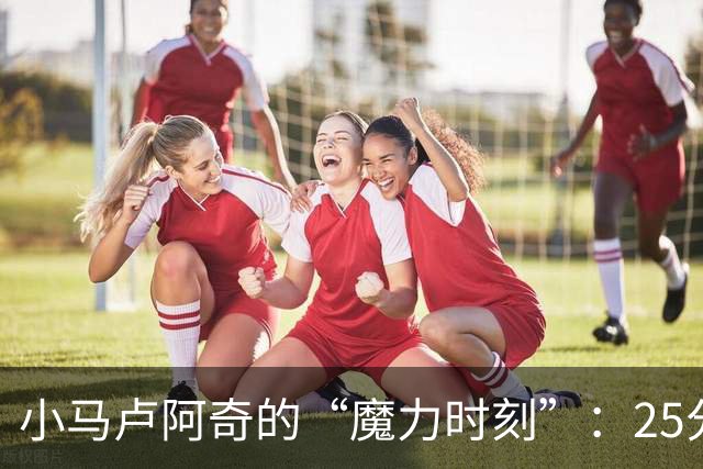 小马卢阿奇的“魔力时刻”：25分钟的闪光之旅