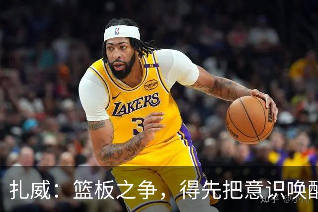 扎威：篮板之争，得先把意识唤醒！